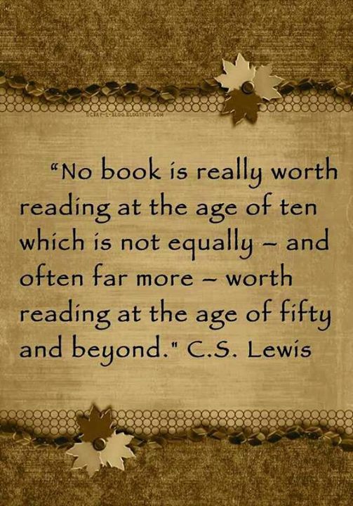 No book is really worth reading at the age of ten which is not equally - and often far more - worth reading at the age of fifty and beyond. C.S. Lewis